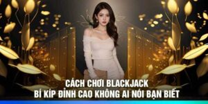 Cách Chơi Blackjack: Bí Kíp Đỉnh Cao Không Ai Nói Bạn Biết