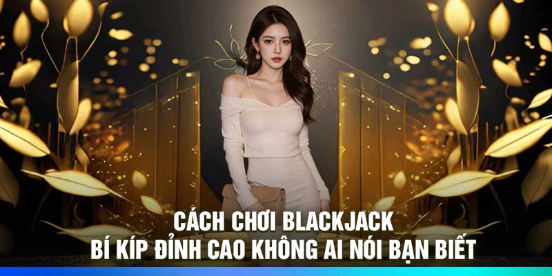 Cách Chơi Blackjack: Bí Kíp Đỉnh Cao Không Ai Nói Bạn Biết